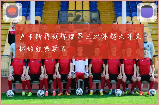卢卡斯再创辉煌第三次捧起大耳朵杯的经典瞬间