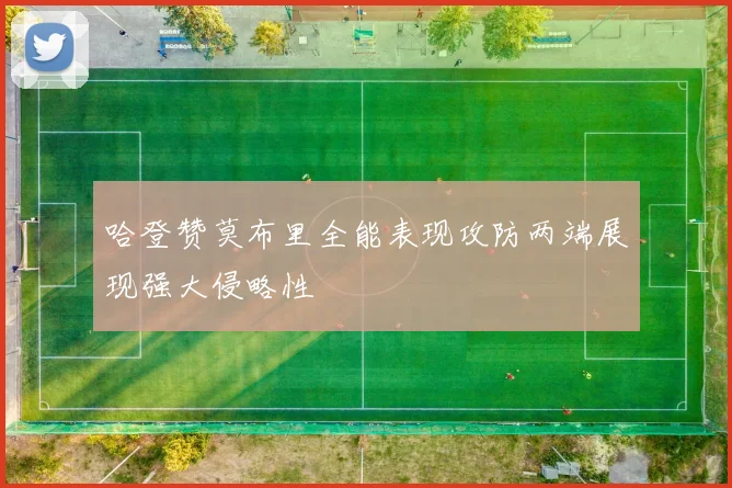 哈登赞莫布里全能表现攻防两端展现强大侵略性