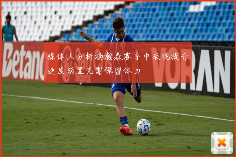 媒体人分析杨瀚森赛季中表现提升速度明显无需保留体力