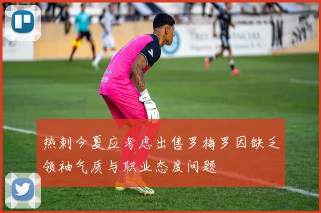 热刺今夏应考虑出售罗梅罗因缺乏领袖气质与职业态度问题