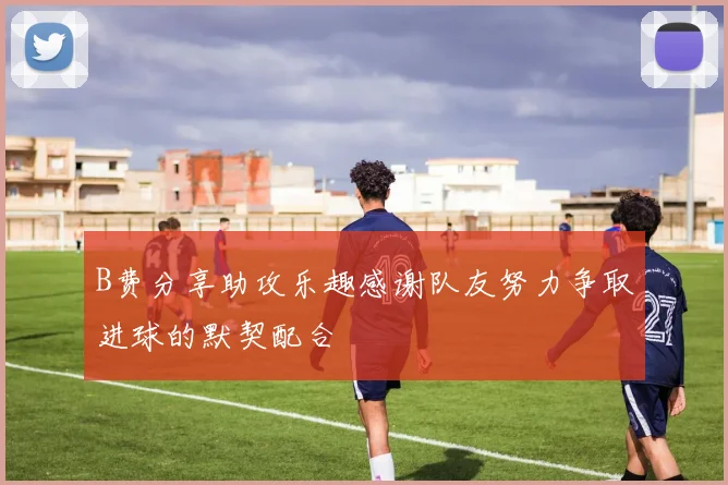 B费分享助攻乐趣感谢队友努力争取进球的默契配合