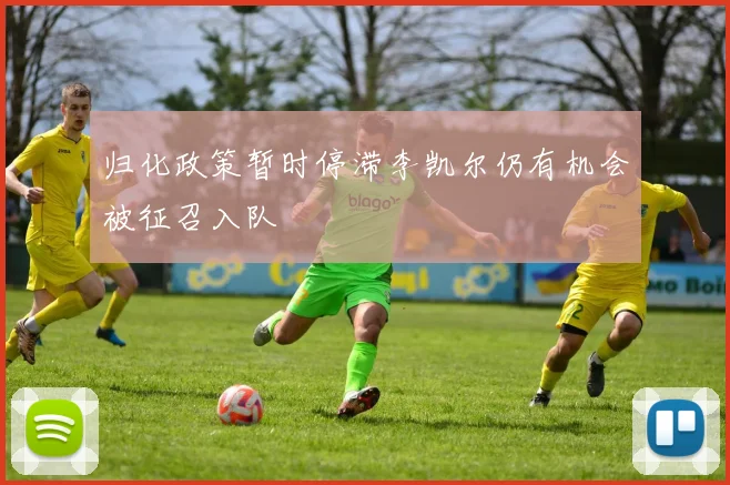 归化政策暂时停滞李凯尔仍有机会被征召入队