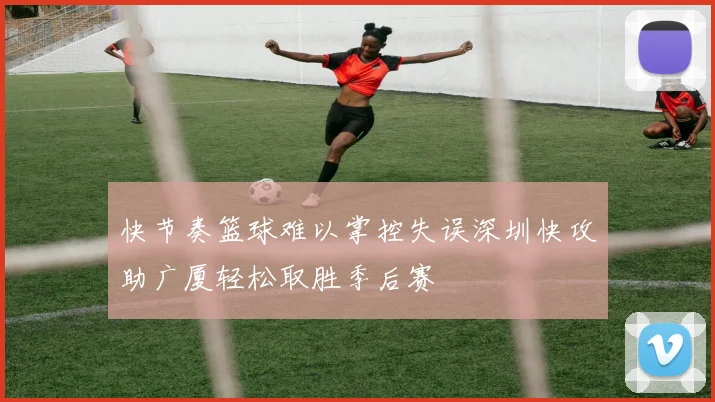快节奏篮球难以掌控失误深圳快攻助广厦轻松取胜季后赛