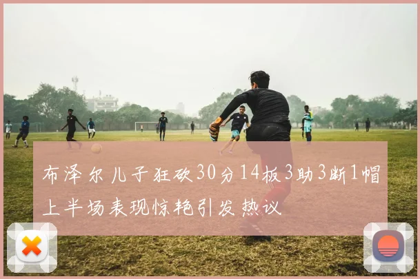 布泽尔儿子狂砍30分14板3助3断1帽上半场表现惊艳引发热议