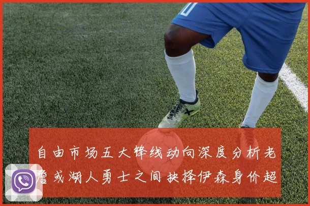 自由市场五大锋线动向深度分析老詹或湖人勇士之间抉择伊森身价超2000万