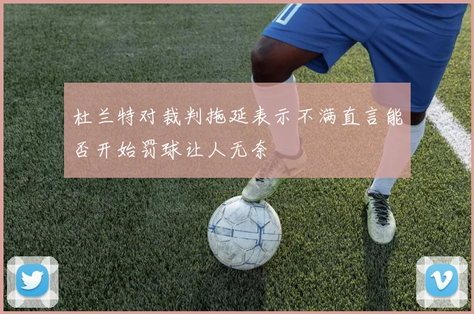 杜兰特对裁判拖延表示不满直言能否开始罚球让人无奈