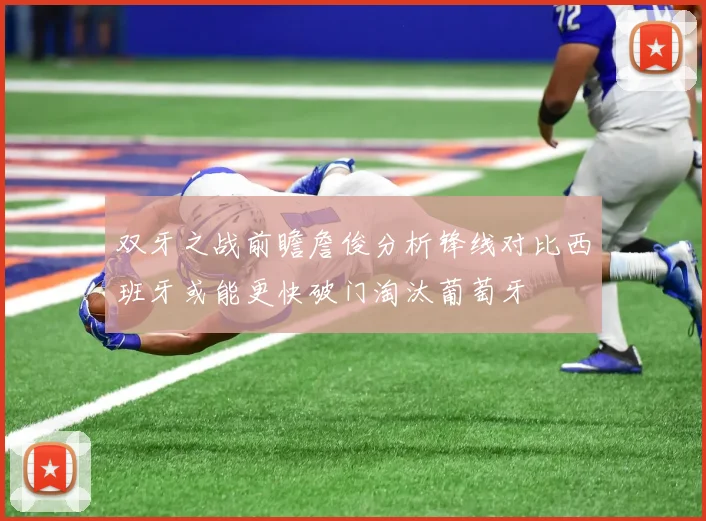 双牙之战前瞻詹俊分析锋线对比西班牙或能更快破门淘汰葡萄牙