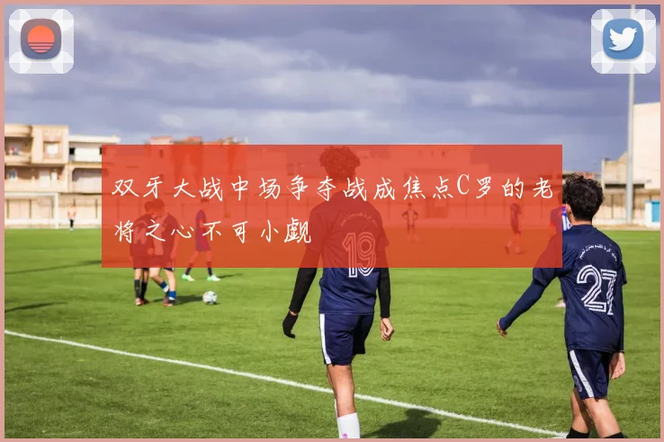 双牙大战中场争夺战成焦点C罗的老将之心不可小觑