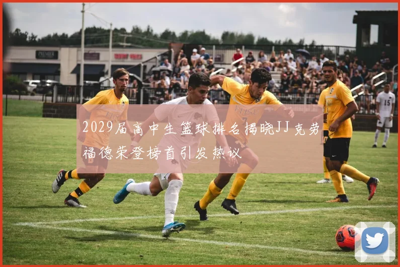 2029届高中生篮球排名揭晓JJ克劳福德荣登榜首引发热议