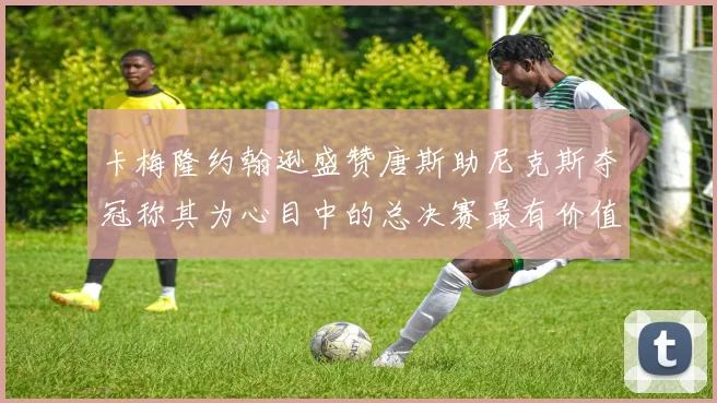卡梅隆约翰逊盛赞唐斯助尼克斯夺冠称其为心目中的总决赛最有价值球员