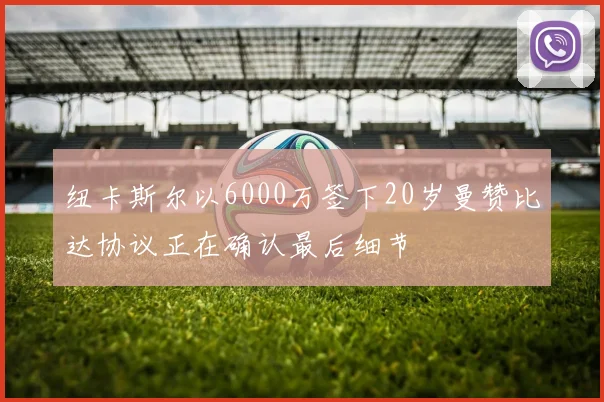纽卡斯尔以6000万签下20岁曼赞比达协议正在确认最后细节