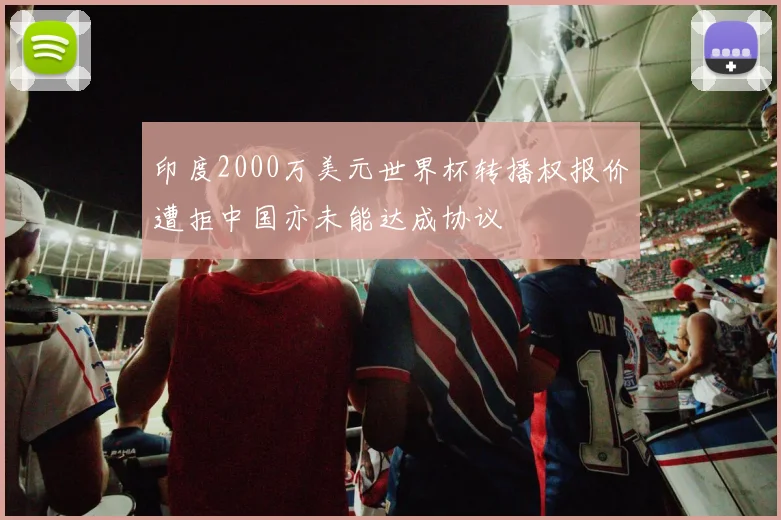 印度2000万美元世界杯转播权报价遭拒中国亦未能达成协议