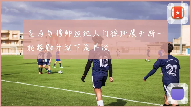 皇马与穆帅经纪人门德斯展开新一轮接触计划下周再谈