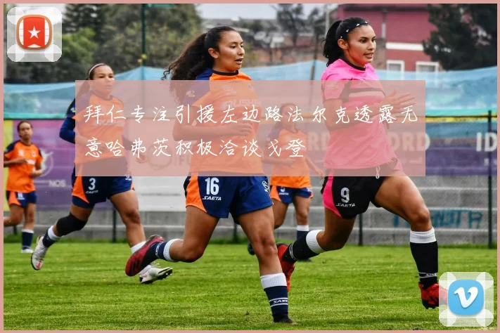 拜仁专注引援左边路法尔克透露无意哈弗茨积极洽谈戈登