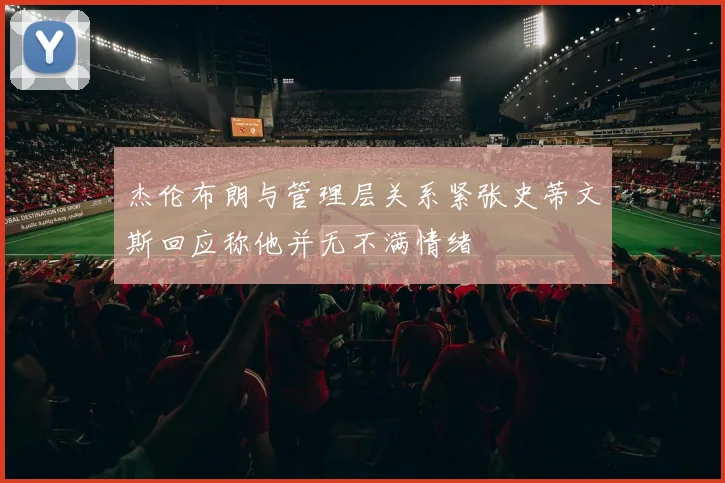 杰伦布朗与管理层关系紧张史蒂文斯回应称他并无不满情绪