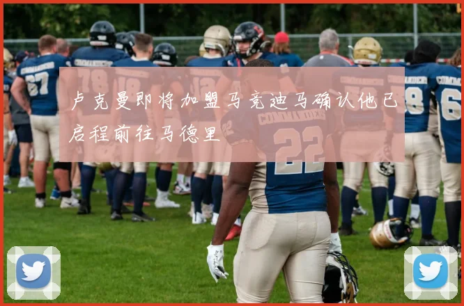 卢克曼即将加盟马竞迪马确认他已启程前往马德里