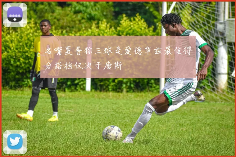 名嘴夏普称三球是爱德华兹最佳得分搭档仅次于唐斯