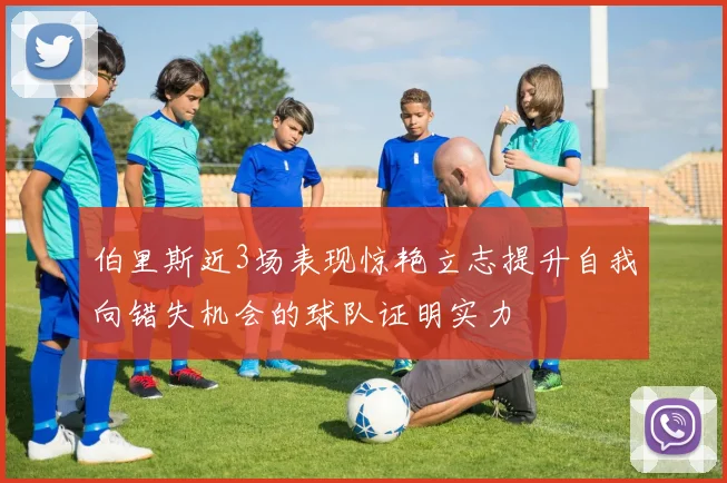 伯里斯近3场表现惊艳立志提升自我向错失机会的球队证明实力