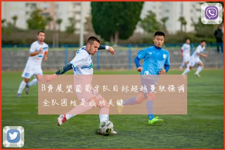 B费展望葡萄牙队目标超越曼联强调全队团结是成功关键