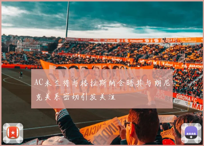 AC米兰将与格拉斯纳会晤其与朗尼克关系密切引发关注