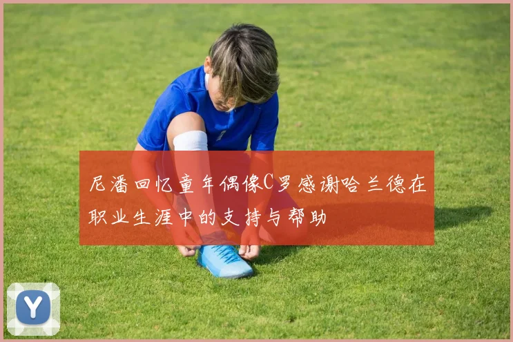 尼潘回忆童年偶像C罗感谢哈兰德在职业生涯中的支持与帮助