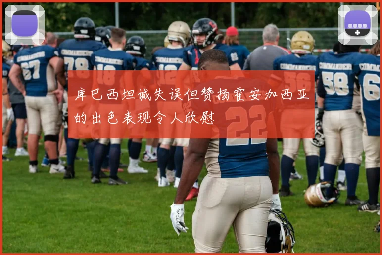 库巴西坦诚失误但赞扬霍安加西亚的出色表现令人欣慰