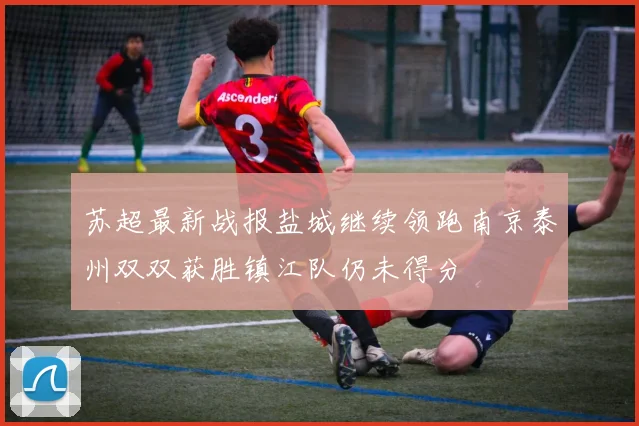 苏超最新战报盐城继续领跑南京泰州双双获胜镇江队仍未得分
