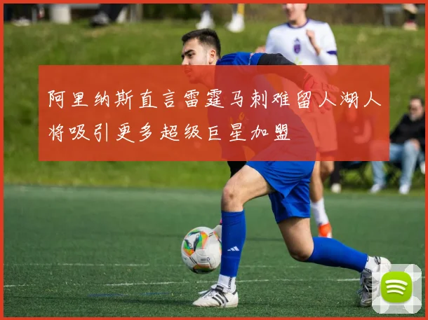 阿里纳斯直言雷霆马刺难留人湖人将吸引更多超级巨星加盟